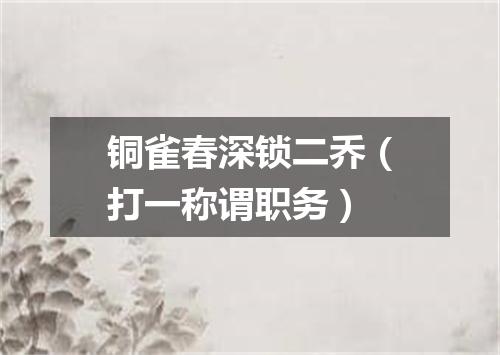 铜雀春深锁二乔（打一称谓职务）