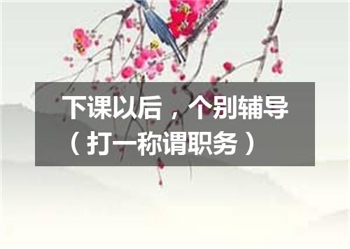 下课以后，个别辅导（打一称谓职务）