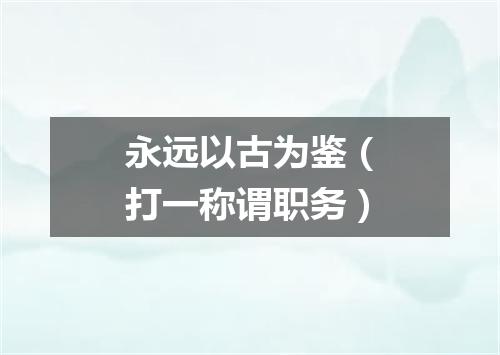永远以古为鉴（打一称谓职务）
