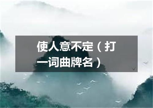 使人意不定（打一词曲牌名）