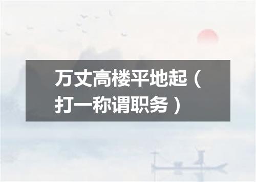 万丈高楼平地起（打一称谓职务）