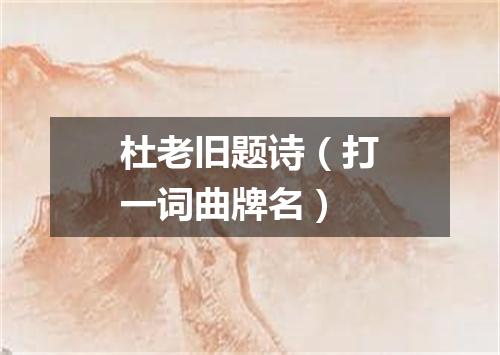 杜老旧题诗（打一词曲牌名）