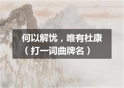 何以解忧，唯有杜康（打一词曲牌名）