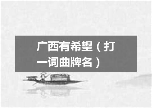 广西有希望（打一词曲牌名）
