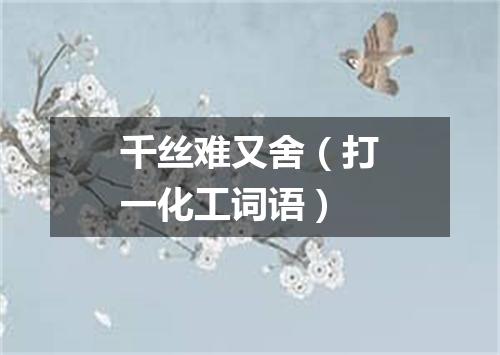 千丝难又舍（打一化工词语）