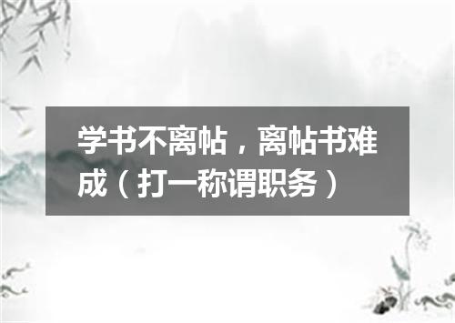 学书不离帖，离帖书难成（打一称谓职务）
