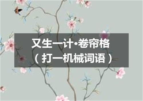 又生一计·卷帘格（打一机械词语）