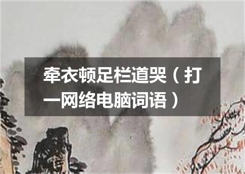 牵衣顿足栏道哭（打一网络电脑词语）