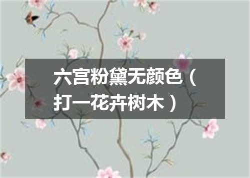 六宫粉黛无颜色（打一花卉树木）