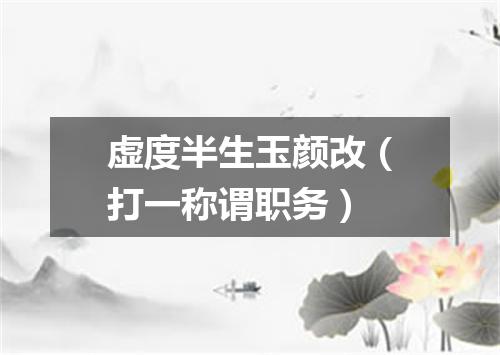虚度半生玉颜改（打一称谓职务）