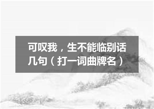 可叹我，生不能临别话几句（打一词曲牌名）