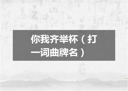 你我齐举杯（打一词曲牌名）