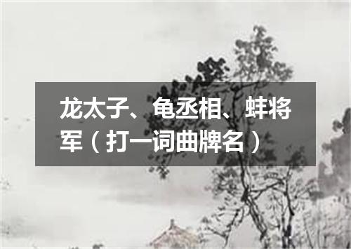 龙太子、龟丞相、蚌将军（打一词曲牌名）