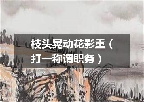 枝头晃动花影重（打一称谓职务）