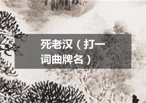 死老汉（打一词曲牌名）