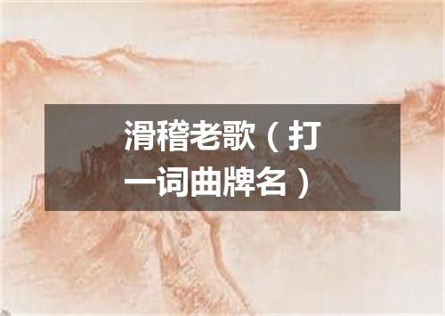 滑稽老歌（打一词曲牌名）