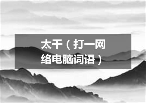 太干（打一网络电脑词语）