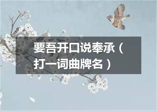 要吾开口说奉承（打一词曲牌名）