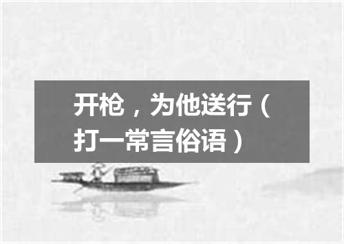开枪，为他送行（打一常言俗语）