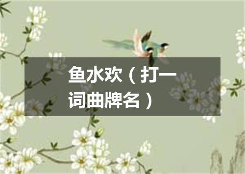 鱼水欢（打一词曲牌名）
