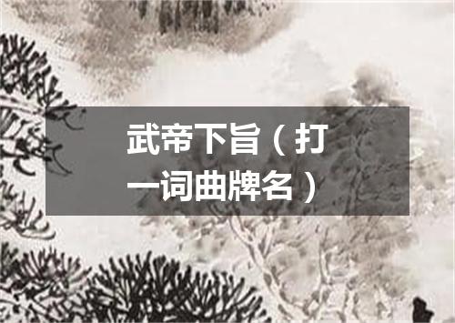 武帝下旨（打一词曲牌名）