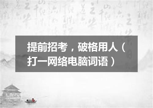提前招考，破格用人（打一网络电脑词语）