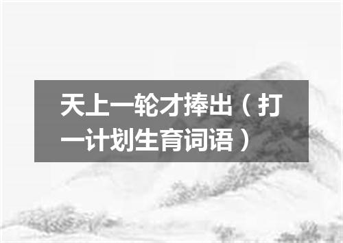 天上一轮才捧出（打一计划生育词语）