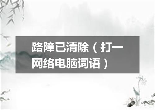 路障已清除（打一网络电脑词语）