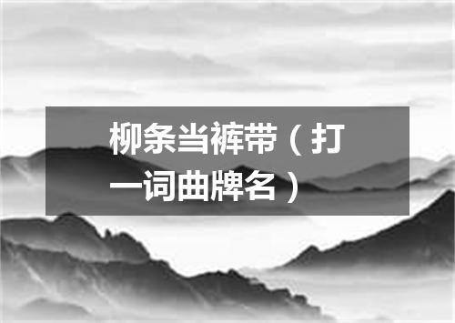 柳条当裤带（打一词曲牌名）