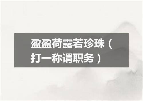 盈盈荷露若珍珠（打一称谓职务）