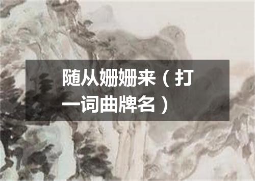 随从姗姗来（打一词曲牌名）
