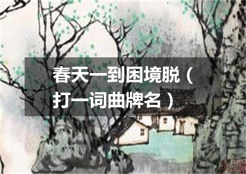 春天一到困境脱（打一词曲牌名）