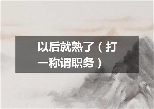 以后就熟了（打一称谓职务）