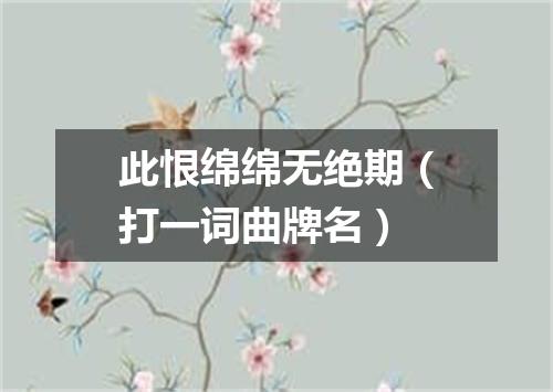 此恨绵绵无绝期（打一词曲牌名）