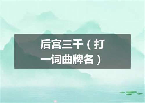 后宫三千（打一词曲牌名）