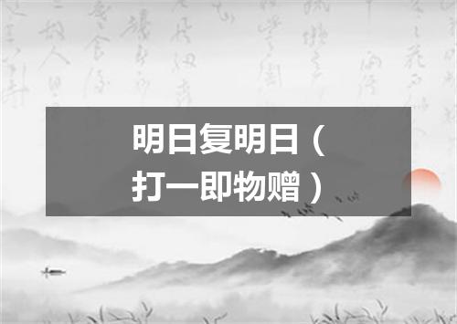 明日复明日（打一即物赠）