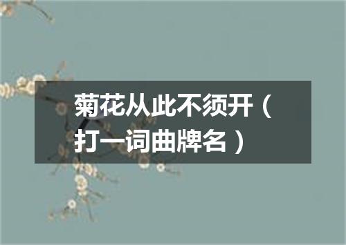 菊花从此不须开（打一词曲牌名）