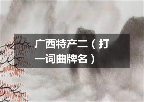 广西特产二（打一词曲牌名）