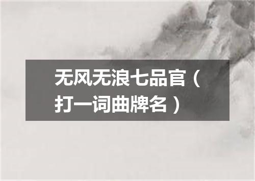 无风无浪七品官（打一词曲牌名）