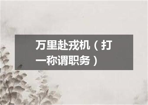 万里赴戎机（打一称谓职务）