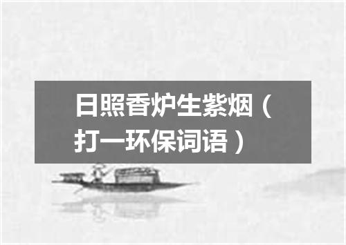 日照香炉生紫烟（打一环保词语）