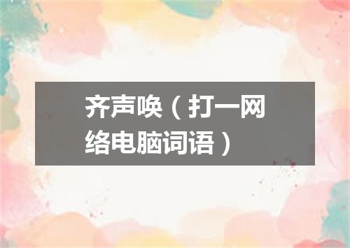 齐声唤（打一网络电脑词语）