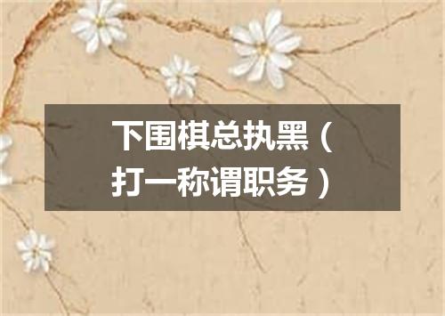 下围棋总执黑（打一称谓职务）