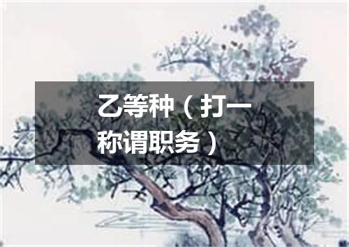 乙等种（打一称谓职务）