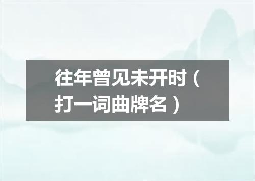 往年曾见未开时（打一词曲牌名）