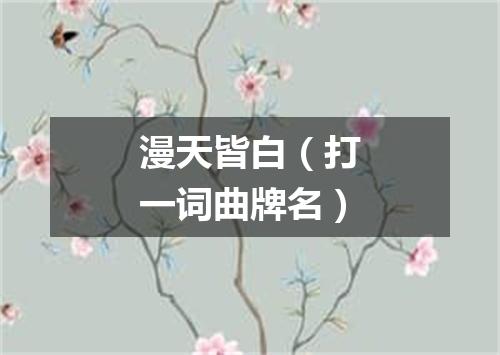 漫天皆白（打一词曲牌名）