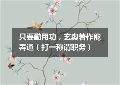 只要勤用功，玄奥著作能弄通（打一称谓职务）