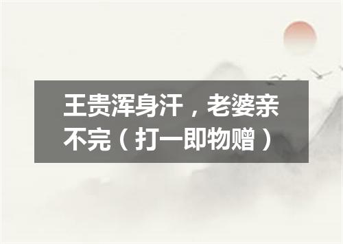 王贵浑身汗，老婆亲不完（打一即物赠）