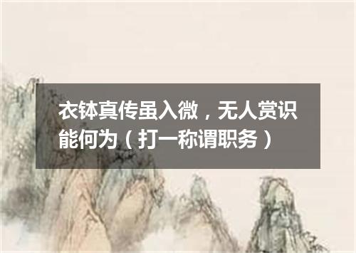 衣钵真传虽入微，无人赏识能何为（打一称谓职务）