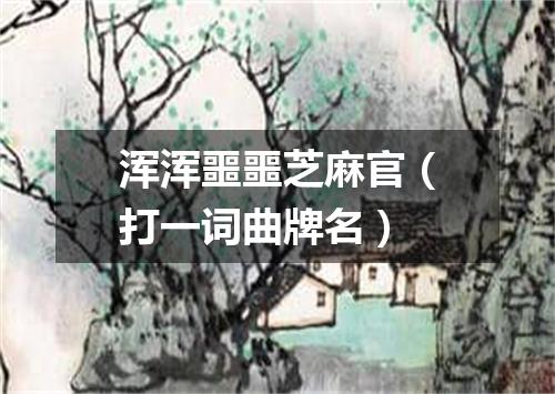浑浑噩噩芝麻官（打一词曲牌名）